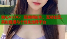 糖心VLOG：短视频创作、互动社区、实时直播与个性化推荐平台