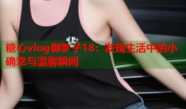 糖心vlog御梦子18：发现生活中的小确幸与温馨瞬间