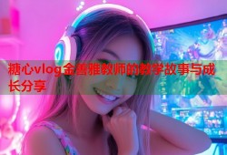 糖心vlog金善雅教师的教学故事与成长分享
