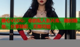糖心VLOG：你的私人影片库，随时随地，分享精彩，无限可能