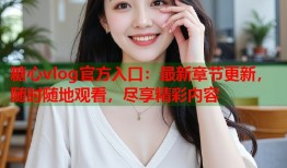 糖心vlog官方入口：最新章节更新，随时随地观看，尽享精彩内容