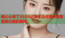糖心小布丁VLOG记录生活点滴分享美食旅行精彩瞬间