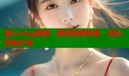 糖心vlog破解：解锁视频秘密，轻松剪辑分享