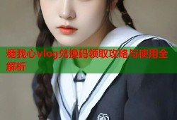 糖我心vlog兑换码领取攻略与使用全解析