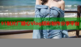 91制片厂糖心Vlog精彩制作分享平台