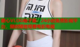 糖心VLOG柚子猫：24小时免费影视平台，随时随地观看电影电视