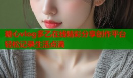 糖心vlog多乙在线精彩分享创作平台轻松记录生活点滴