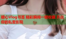 糖心Vlog书签 精彩瞬间一键收藏 开启你的私密影院
