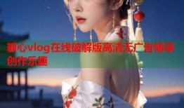 糖心vlog在线破解版高清无广告畅享创作乐趣