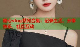 糖心vlog系列合集：记录生活，分享快乐，社区互动