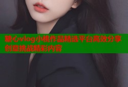 糖心vlog小桃作品精选平台高效分享创意挑战精彩内容
