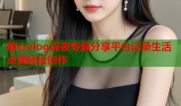 糖心vlog深夜专属分享平台记录生活点滴轻松创作