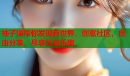 柚子猫带你发现新世界，创意社区，自由分享，尽享互动乐趣