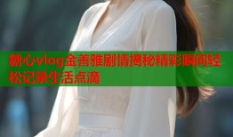 糖心vlog金善雅剧情揭秘精彩瞬间轻松记录生活点滴