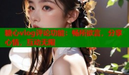 糖心vlog评论功能：畅所欲言，分享心情，互动无限