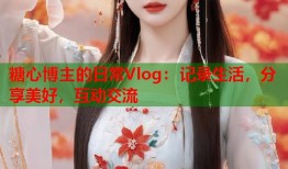 糖心博主的日常Vlog：记录生活，分享美好，互动交流