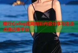 糖行心vlog官网精彩内容分享与生活点滴记录平台
