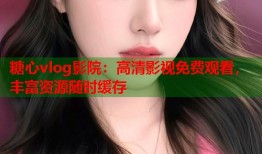 糖心vlog影院：高清影视免费观看，丰富资源随时缓存