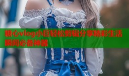 糖心vlog小巨轻松剪辑分享精彩生活瞬间必备神器