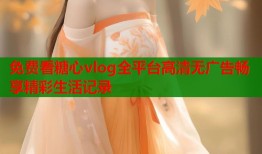 免费看糖心vlog全平台高清无广告畅享精彩生活记录