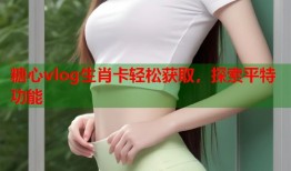 糖心vlog生肖卡轻松获取，探索平特功能
