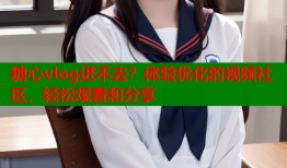 糖心vlog进不去？体验优化的视频社区，轻松观看和分享