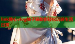 link糖心vlog柚子猫教你轻松玩转生活日常