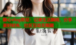 糖心vlog欧尼：记录生活瞬间，分享美好时光，社区互动无限趣