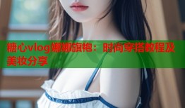 糖心vlog娜娜旗袍：时尚穿搭教程及美妆分享