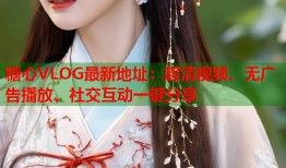 糖心VLOG最新地址：超清视频、无广告播放、社交互动一键分享