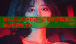 糖心vlog红色超短，记录生活瞬间，短视频创作平台