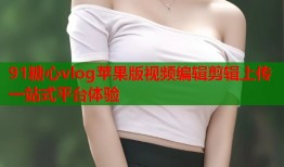 91糖心vlog苹果版视频编辑剪辑上传一站式平台体验