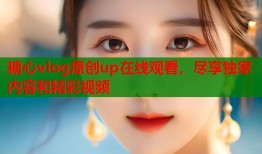 糖心vlog原创up在线观看，尽享独家内容和精彩视频
