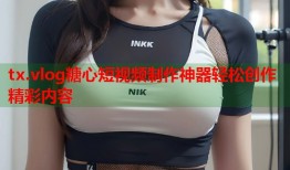 tx.vlog糖心短视频制作神器轻松创作精彩内容