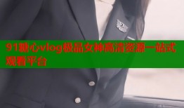 91糖心vlog极品女神高清资源一站式观看平台
