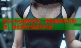糖心vlog破解答案：解锁视频创作秘籍，轻松制作高品质内容