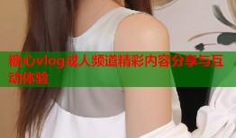 糖心vlog成人频道精彩内容分享与互动体验
