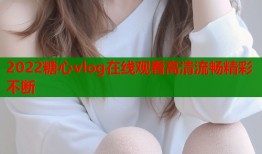 2022糖心vlog在线观看高清流畅精彩不断