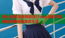 糖心视频深夜释放自己vlog精彩内容随时观看体验真实生活