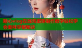 糖心vlog在线鸡蛋饼制作教学轻松学会美味早餐秘诀