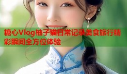糖心Vlog柚子猫日常记录美食旅行精彩瞬间全方位体验