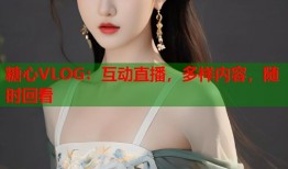 糖心VLOG：互动直播，多样内容，随时回看