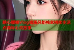 糖心娜娜Vlog暗黑风格独家揭秘生活点滴与心灵故事