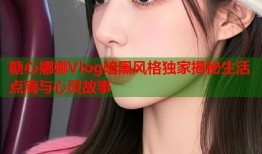 糖心娜娜Vlog暗黑风格独家揭秘生活点滴与心灵故事