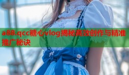 a88.qcc糖心vlog揭秘高效创作与精准推广秘诀