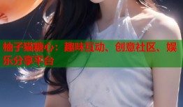 柚子猫糖心：趣味互动、创意社区、娱乐分享平台
