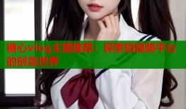 糖心vlog主播推荐：探索短视频平台的创意世界