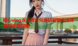 糖心vlog永久看片兑换码获取方法详解与使用指南
