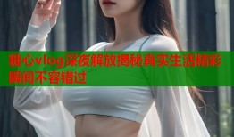 糖心vlog深夜解放揭秘真实生活精彩瞬间不容错过