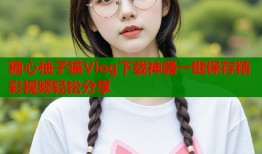 糖心柚子猫Vlog下载神器一键保存精彩视频轻松分享